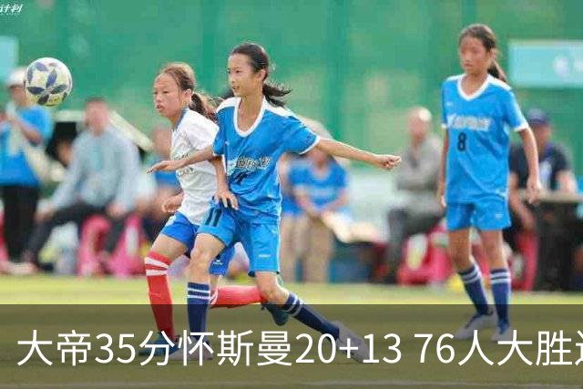 大帝35分怀斯曼20+13 76人大胜送活塞22连败