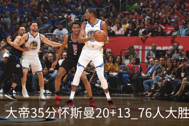 大帝35分怀斯曼20+13 76人大胜送活塞22连败