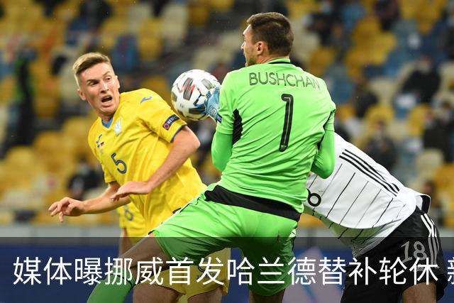 媒体曝挪威首发哈兰德替补轮休 新双骄大战无缘上演？