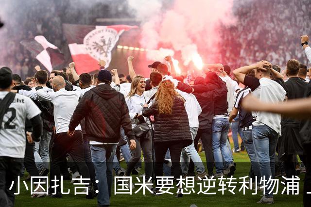 小因扎吉：国米要想逆转利物浦 上半场必须进球