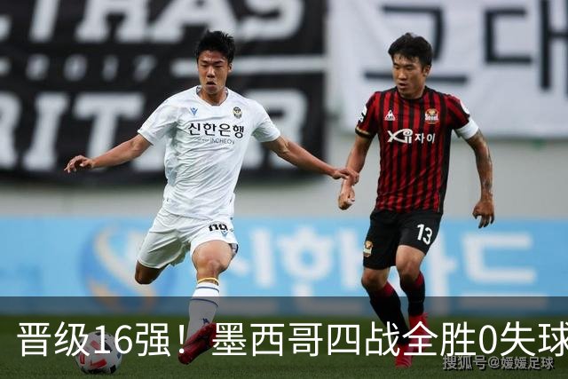 晋级16强！墨西哥四战全胜0失球 主场大捷击碎淘汰赛魔咒