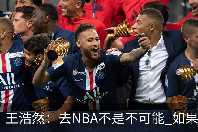 王浩然：去NBA不是不可能 如果有一天我有机会 我也会去争取