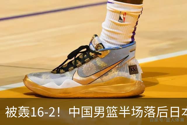被轰16-2！中国男篮半场落后日本10分：贺希宁10分 杨瀚森5分2犯规