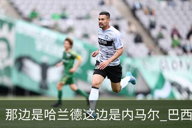 那边是哈兰德这边是内马尔 巴西输赢差别在这
